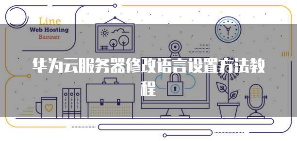华为云服务器修改语言设置方法教程