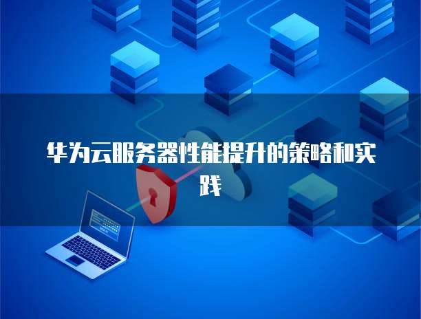 华为云服务器性能提升的策略和实践