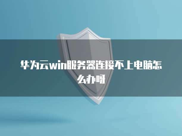 华为云win服务器连接不上电脑怎么办呀