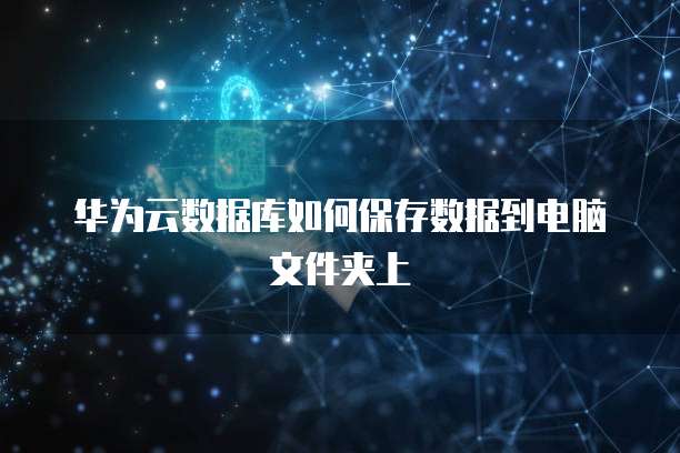 华为云数据库如何保存数据到电脑文件夹上