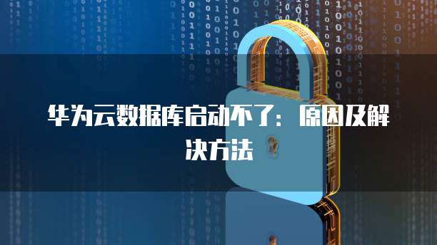 华为云数据库启动不了：原因及解决方法
