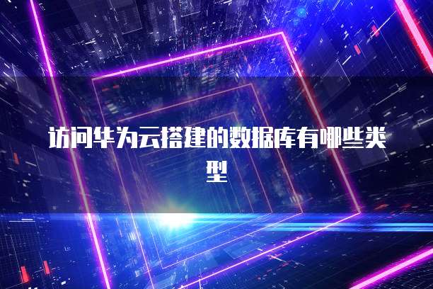 访问华为云搭建的数据库有哪些类型