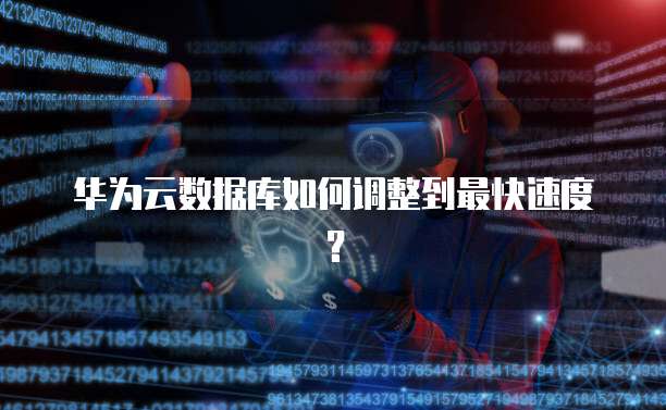 华为云数据库如何调整到最快速度？
