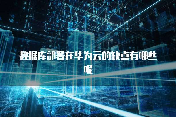 数据库部署在华为云的缺点有哪些呢