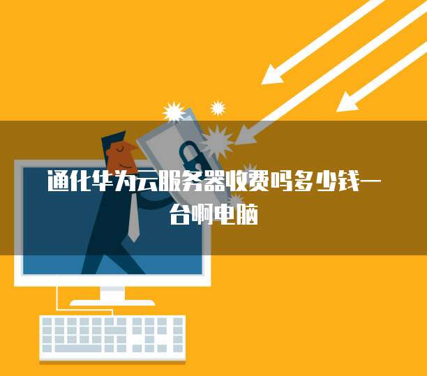 通化华为云服务器收费吗多少钱一台啊电脑