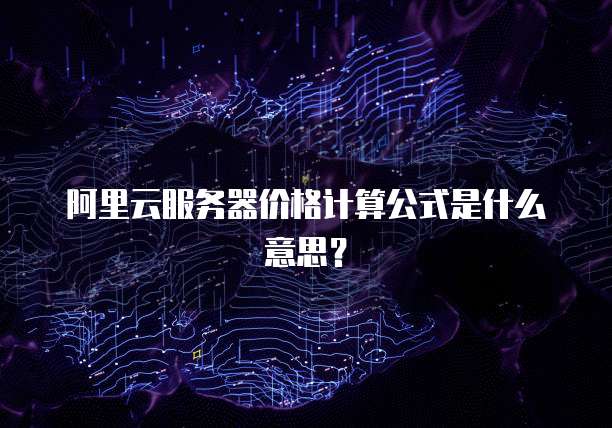 阿里云服务器价格计算公式是什么意思？