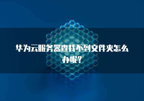 华为云服务器查找不到文件夹怎么办呢？