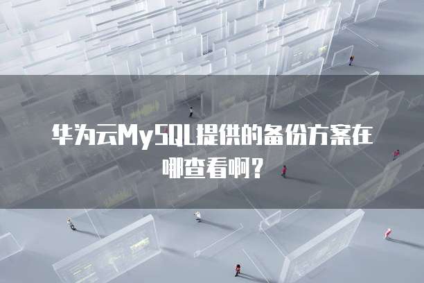 华为云MySQL提供的备份方案在哪查看啊？