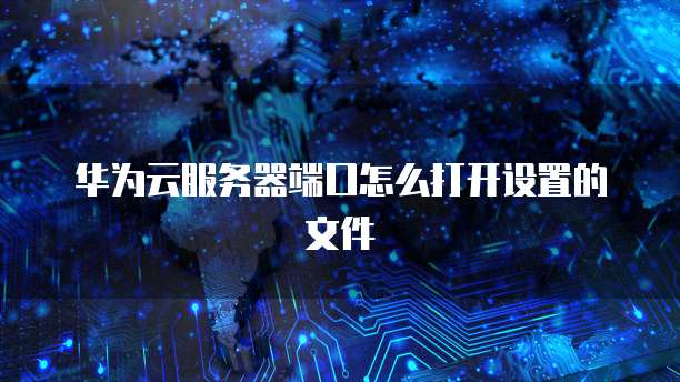 华为云服务器端口怎么打开设置的文件
