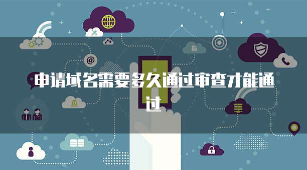 申请域名需要多久通过审查才能通过