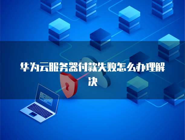 华为云服务器付款失败怎么办理解决