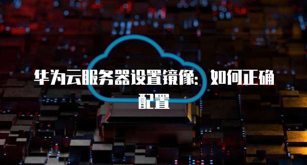 华为云服务器设置镜像：如何正确配置