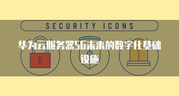 华为云服务器5G未来的数字化基础设施