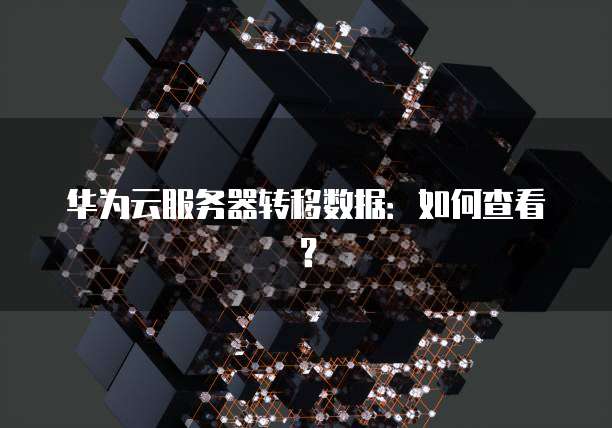 华为云服务器转移数据：如何查看？