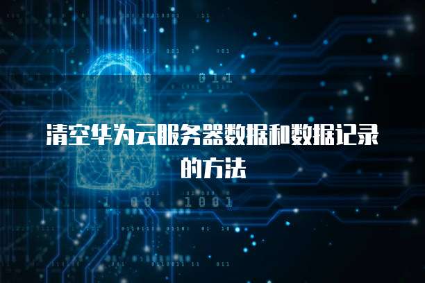 清空华为云服务器数据和数据记录的方法