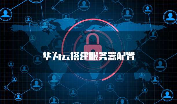 华为云搭建服务器配置