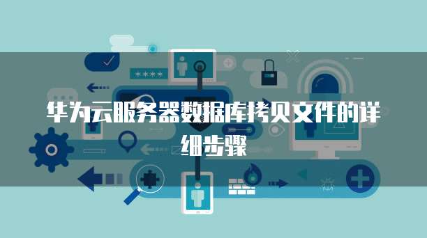 华为云服务器数据库拷贝文件的详细步骤