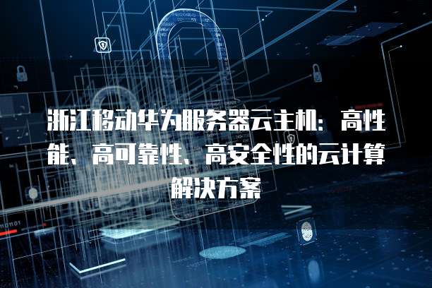 浙江移动华为服务器云主机：高性能、高可靠性、高安全性的云计算解决方案