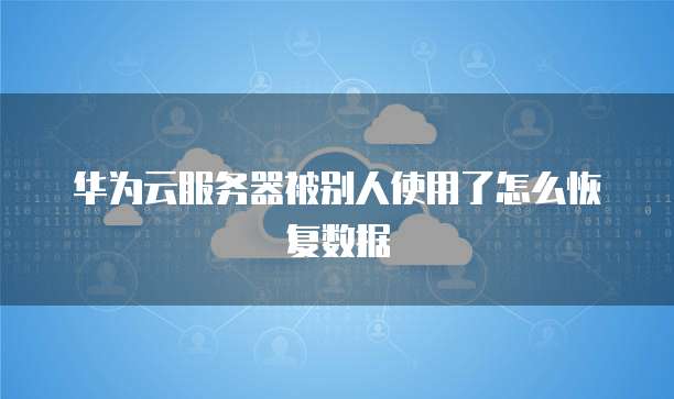 华为云服务器被别人使用了怎么恢复数据