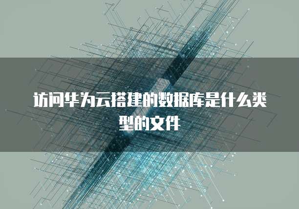访问华为云搭建的数据库是什么类型的文件