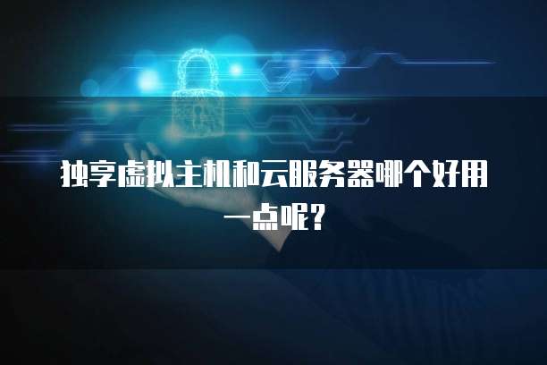 独享虚拟主机和云服务器哪个好用一点呢？