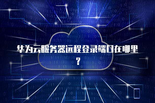 华为云服务器远程登录端口在哪里？