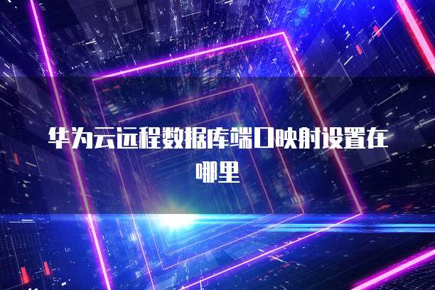 华为云远程数据库端口映射设置在哪里