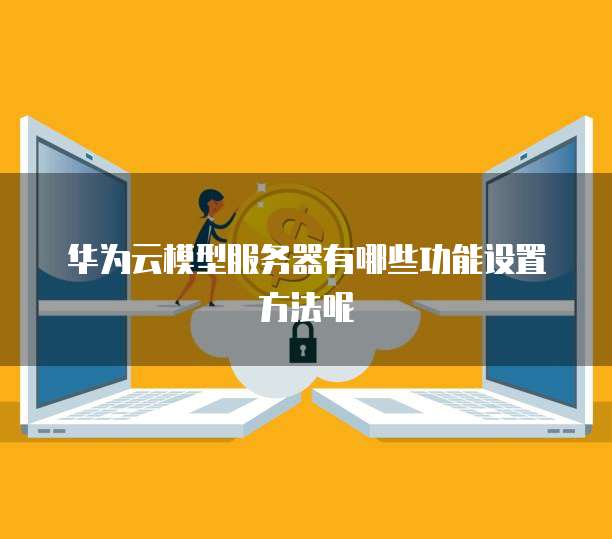 华为云模型服务器有哪些功能设置方法呢