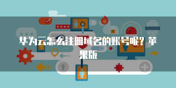 华为云怎么注册域名的账号呢？苹果版