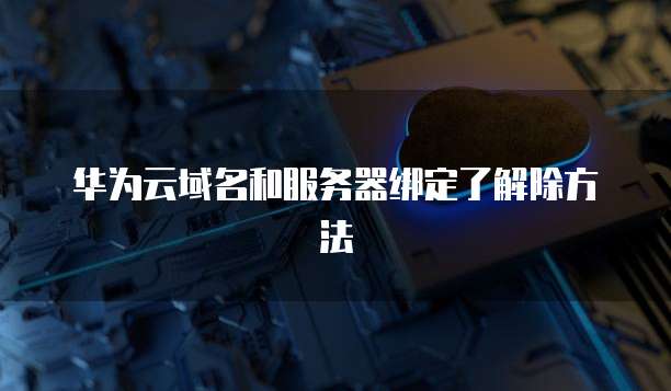 华为云域名和服务器绑定了解除方法
