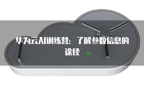 华为云AI训练营：了解参数信息的途径