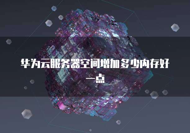 华为云服务器空间增加多少内存好一点