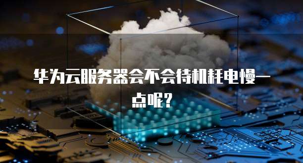 华为云服务器会不会待机耗电慢一点呢？
