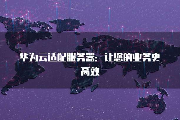 华为云适配服务器：让您的业务更高效