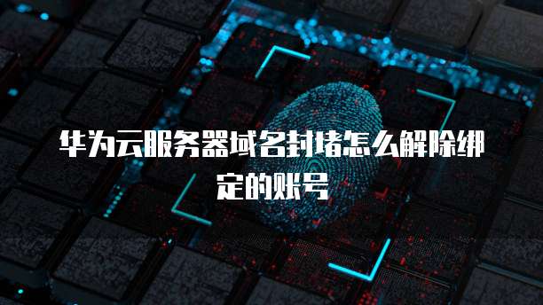 华为云服务器域名封堵怎么解除绑定的账号