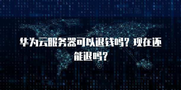 华为云服务器可以退钱吗？现在还能退吗？