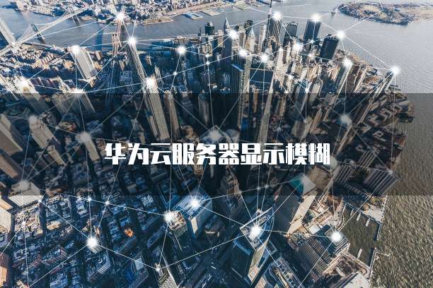 华为云服务器显示模糊