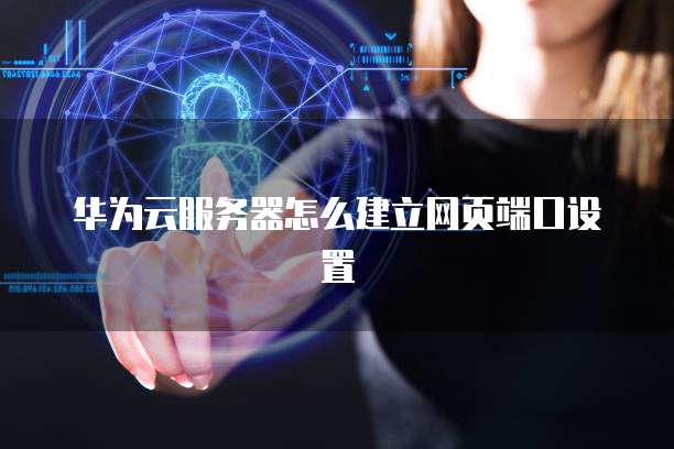 华为云服务器怎么建立网页端口设置