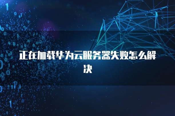 正在加载华为云服务器失败怎么解决