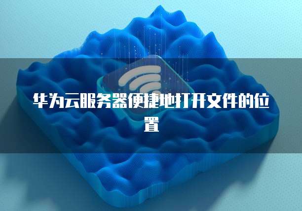 华为云服务器便捷地打开文件的位置