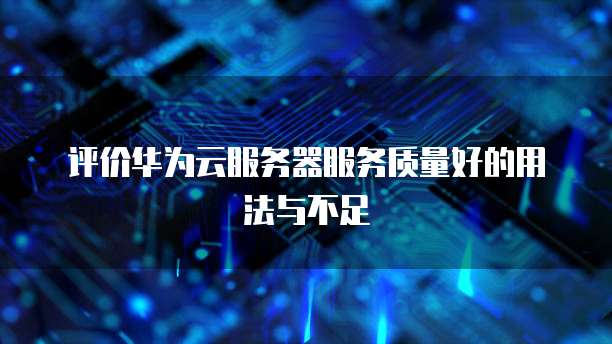 评价华为云服务器服务质量好的用法与不足