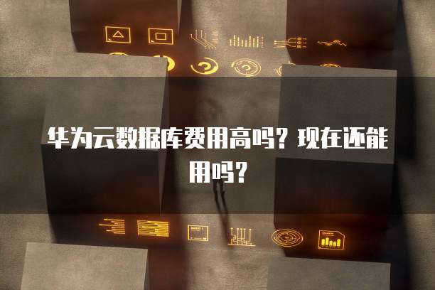 华为云数据库费用高吗？现在还能用吗？