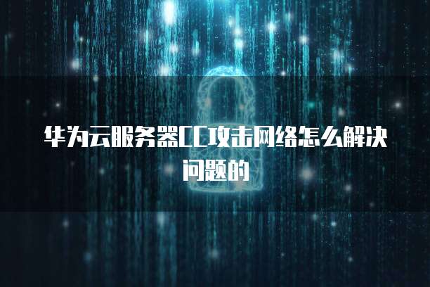华为云服务器CC攻击网络怎么解决问题的