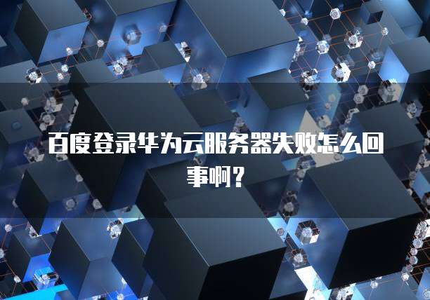 百度登录华为云服务器失败怎么回事啊？
