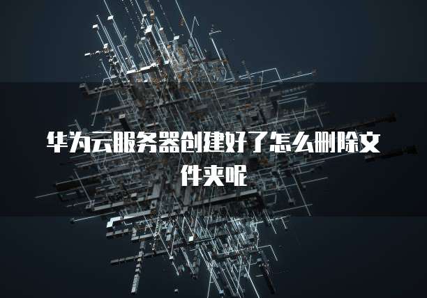 华为云服务器创建好了怎么删除文件夹呢