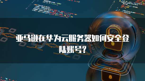 亚马逊在华为云服务器如何安全登陆账号？