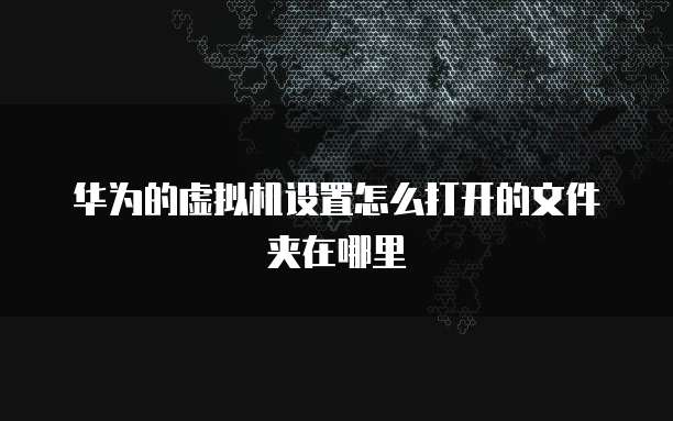 华为的虚拟机设置怎么打开的文件夹在哪里