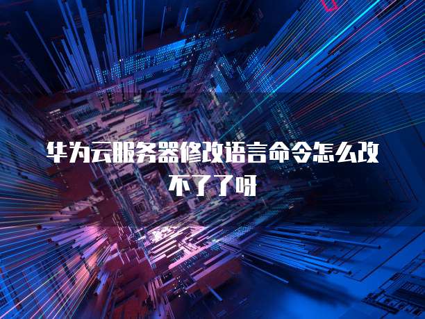 华为云服务器修改语言命令怎么改不了了呀