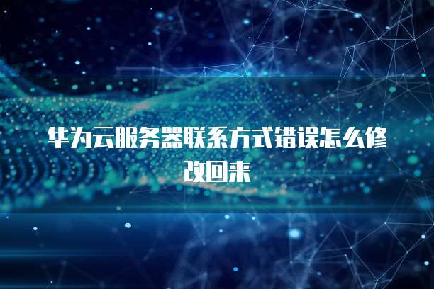 华为云服务器联系方式错误怎么修改回来