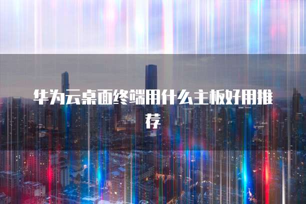 华为云桌面终端用什么主板好用推荐
